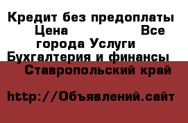 Кредит без предоплаты.  › Цена ­ 1 500 000 - Все города Услуги » Бухгалтерия и финансы   . Ставропольский край